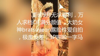 ⚫️⚫️重磅9月无水福利，万人求档OF满分颜值，大奶女神bratsuyeon露脸性爱自拍，极度反差，3P啪啪一字马