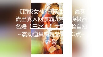 《顶级女神?重磅泄密》最新流出秀人网波霸尤物女模极品名媛【田冰冰】大胆露脸自拍~震动道具销魂紫薇夹G点~炸裂