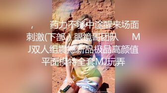 ，❤️药力不够中途醒来场面刺激(下部）眼镜哥团队❤️MJ双人组震撼新品极品高颜值平面模特全套MJ玩弄