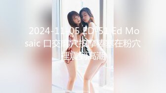  2024-11-05 ED-51 Ed Mosaic 口交磨穴按摩棒塞在粉穴裡震到高潮