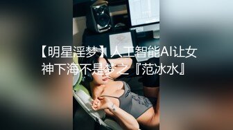 【明星淫梦】人工智能Al让女神下海不是梦之『范冰水』