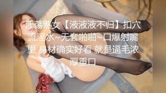 淫荡熟女【液液液不归】扣穴流淫水~无套啪啪~口爆射嘴里 身材确实好看 就是逼毛浓厚重口