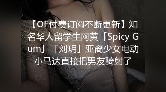 【OF付费订阅不断更新】知名华人留学生网黄「Spicy Gum」「刘玥」亚裔少女电动小马达直接把男友骑射了