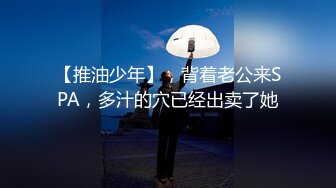 【推油少年】，背着老公来SPA，多汁的穴已经出卖了她