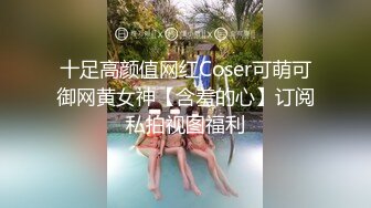 十足高颜值网红Coser可萌可御网黄女神【含羞的心】订阅私拍视图福利