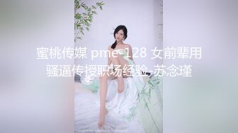 “果然男的都喜欢被爆菊”外表斯文眼镜师范大学美女与男友激情啪啪互相服务激情四射对白淫荡搞笑1080P原版