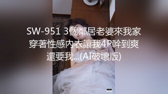 SW-951 3個鄰居老婆來我家穿著性感內衣讓我4P幹到爽還要我...(AI破壞版)