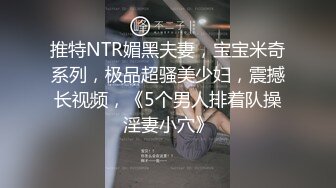 推特NTR媚黑夫妻，宝宝米奇系列，极品超骚美少妇，震撼长视频，《5个男人排着队操淫妻小穴》