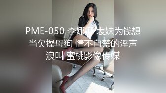 PME-050 李娜娜 表妹为钱想当欠操母狗 情不自禁的淫声浪叫 蜜桃影像传媒