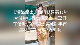 【精品流出】推特健身美女Jena付月付费福利流出 真空开车恰饭 户外露出 美乳翘丰臀身材完美 高清720P版