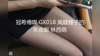 冠希傳媒 GX018 風騷嫂子的年夜飯 林西萌