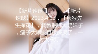 【新片速遞 】 ♈ ♈ ♈【新片速遞】2023.4.13，【瘦猴先生探花】，调教捆绑大奶妹子，瘦子大爆发直接操哭了，一对大车灯