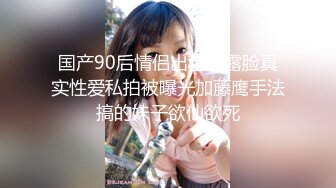 国产90后情侣出租房露脸真实性爱私拍被曝光加藤鹰手法搞的妹子欲仙欲死