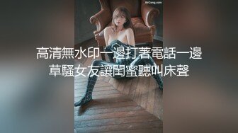 高清無水印一邊打著電話一邊草騷女友讓閨蜜聽叫床聲