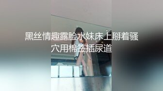 调教风骚尤物蜜桃翘臀 只蹭不插 小骚货急的小骚穴流水水 求插入!这小翘臀操起来太爽啦!