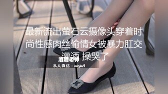 最新流出萤石云摄像头穿着时尚性感肉丝偷情女被暴力肛交 灌酒 操哭了