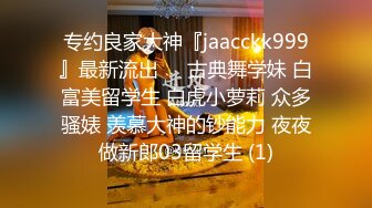 专约良家大神『jaacckk999』最新流出❤️古典舞学妹 白富美留学生 白虎小萝莉 众多骚婊 羡慕大神的钞能力 夜夜做新郎03留学生 (1)