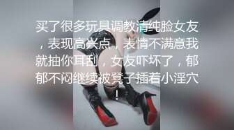 买了很多玩具调教清纯脸女友，表现高兴点，表情不满意我就抽你耳刮，女友吓坏了，郁郁不闷继续被凳子插着小淫穴！