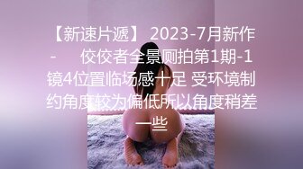 【新速片遞】 2023-7月新作-❤️佼佼者全景厕拍第1期-1镜4位置临场感十足 受环境制约角度较为偏低所以角度稍差一些