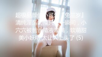 超极品颜值小可爱『兔三岁』清纯淫荡切换只在一瞬间，小穴穴被爸爸精液灌满，软萌甜美小妖精 太让人上头了 (5)