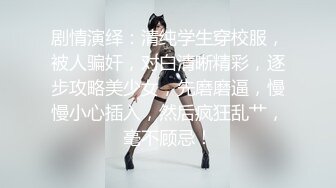 剧情演绎：清纯学生穿校服，被人骗奸，对白清晰精彩，逐步攻略美少女，先磨磨逼，慢慢小心插入，然后疯狂乱艹，毫不顾忌！