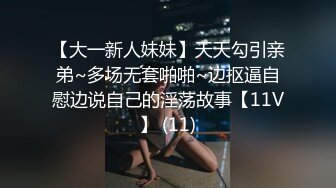 【大一新人妹妹】天天勾引亲弟~多场无套啪啪~边抠逼自慰边说自己的淫荡故事【11V】 (11)