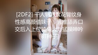 [2DF2] 千人斩寻欢花臂纹身性感高颜值妹子，乳推舔弄口交后入上位骑乘大力猛操呻吟[BT种子]