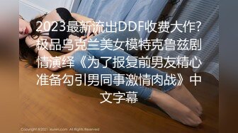 2023最新流出DDF收费大作?极品乌克兰美女模特克鲁兹剧情演绎《为了报复前男友精心准备勾引男同事激情肉战》中文字幕