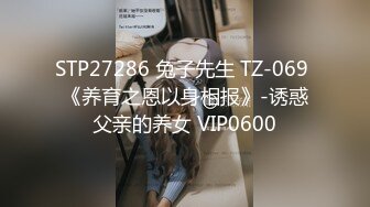 STP27286 兔子先生 TZ-069 《养育之恩以身相报》-诱惑父亲的养女 VIP0600