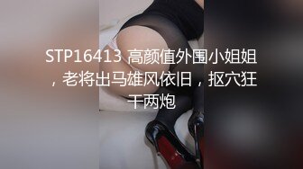 STP16413 高颜值外围小姐姐，老将出马雄风依旧，抠穴狂干两炮