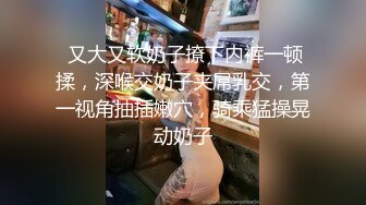  又大又软奶子撩下内裤一顿揉，深喉交奶子夹屌乳交，第一视角抽插嫩穴，骑乘猛操晃动奶子