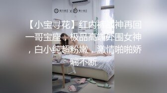 【小宝寻花】红内裤战神再回一哥宝座，极品高端外围女神，白小纯超粉嫩，激情啪啪娇喘不断