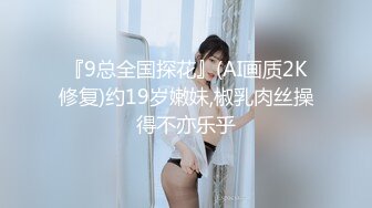 『9总全国探花』(AI画质2K修复)约19岁嫩妹,椒乳肉丝操得不亦乐乎