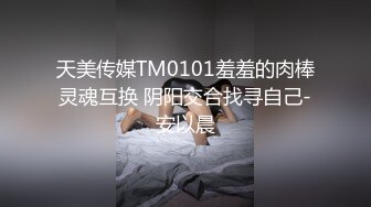 天美传媒TM0101羞羞的肉棒灵魂互换 阴阳交合找寻自己-安以晨