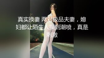 真实换妻 两对极品夫妻，媳妇都让陌生人操到潮喷，真是刺激