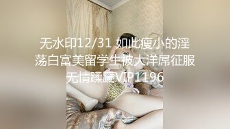 无水印12/31 如此瘦小的淫荡白富美留学生被大洋屌征服无情蹂躏VIP1196