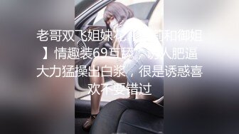 老哥双飞姐妹花【萝莉和御姐】情趣装69互舔，诱人肥逼大力猛操出白浆，很是诱惑喜欢不要错过