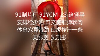 91制片厂 91YCM-23 给领导安排给少妇 口交胸推弹软肉体肏穴真带劲 白虎榨汁一条龙服务 吴凯彤