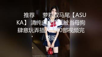 ❣️推荐❣️萝莉双马尾【ASUKA】 清纯白虎巨乳被当母狗肆意玩弄插入，40部视频完整版