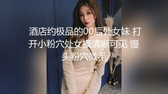  酒店约极品的00后处女妹 打开小粉穴处女摸清晰可见 馒头粉穴微毛