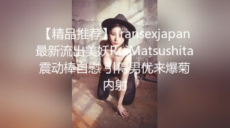 【精品推荐】Transexjapan最新流出美妖RuiMatsushita震动棒自慰 引得男优来爆菊内射