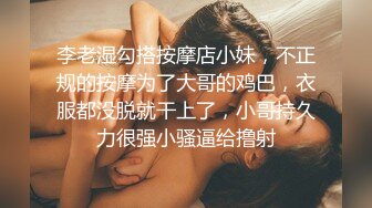 李老湿勾搭按摩店小妹，不正规的按摩为了大哥的鸡巴，衣服都没脱就干上了，小哥持久力很强小骚逼给撸射