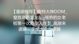 【重磅推荐】推特大神DOM_窒息高质量出品_强势的女老板第一次陌生人性交_高潮来袭瞬间变成大众肉便器