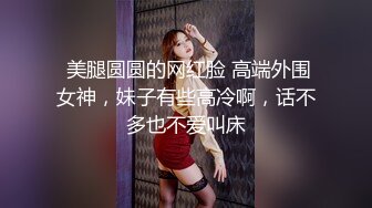  美腿圆圆的网红脸 高端外围女神，妹子有些高冷啊，话不多也不爱叫床