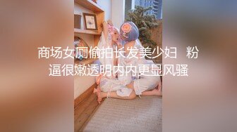 商场女厕偷拍长发美少妇⭐粉逼很嫩透明内内更显风骚