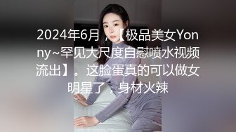 2024年6月，【极品美女Yonny~罕见大尺度自慰喷水视频流出】。这脸蛋真的可以做女明星了，身材火辣