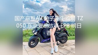 国产麻豆AV 兔子先生监制 TZ050 东京爱欲故事 EP8 明日香