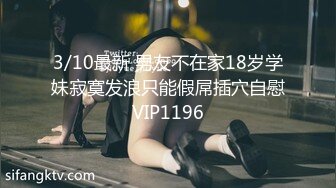 3/10最新 男友不在家18岁学妹寂寞发浪只能假屌插穴自慰VIP1196