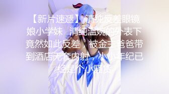 【新片速遞】 清纯反差眼镜娘小学妹✅清纯温婉的外表下竟然如此反差，被金主爸爸带到酒店无套内射，小小年纪已经是个小骚货