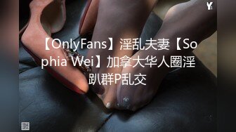 【OnlyFans】淫乱夫妻【Sophia Wei】加拿大华人圈淫趴群P乱交